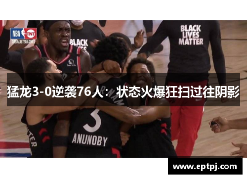 猛龙3-0逆袭76人：状态火爆狂扫过往阴影