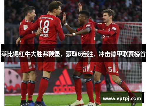 莱比锡红牛大胜弗赖堡，豪取6连胜，冲击德甲联赛榜首