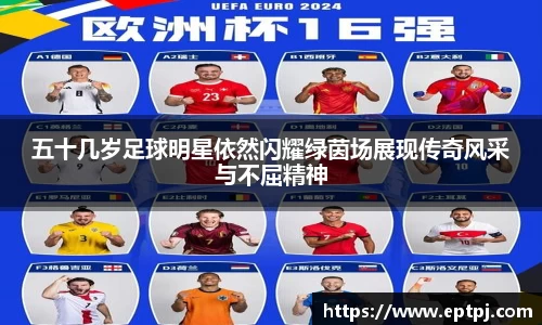 五十几岁足球明星依然闪耀绿茵场展现传奇风采与不屈精神