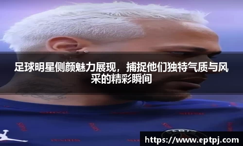 足球明星侧颜魅力展现，捕捉他们独特气质与风采的精彩瞬间