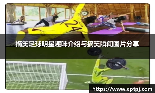 搞笑足球明星趣味介绍与搞笑瞬间图片分享
