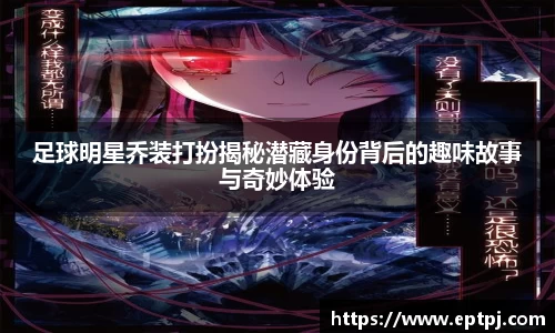 足球明星乔装打扮揭秘潜藏身份背后的趣味故事与奇妙体验